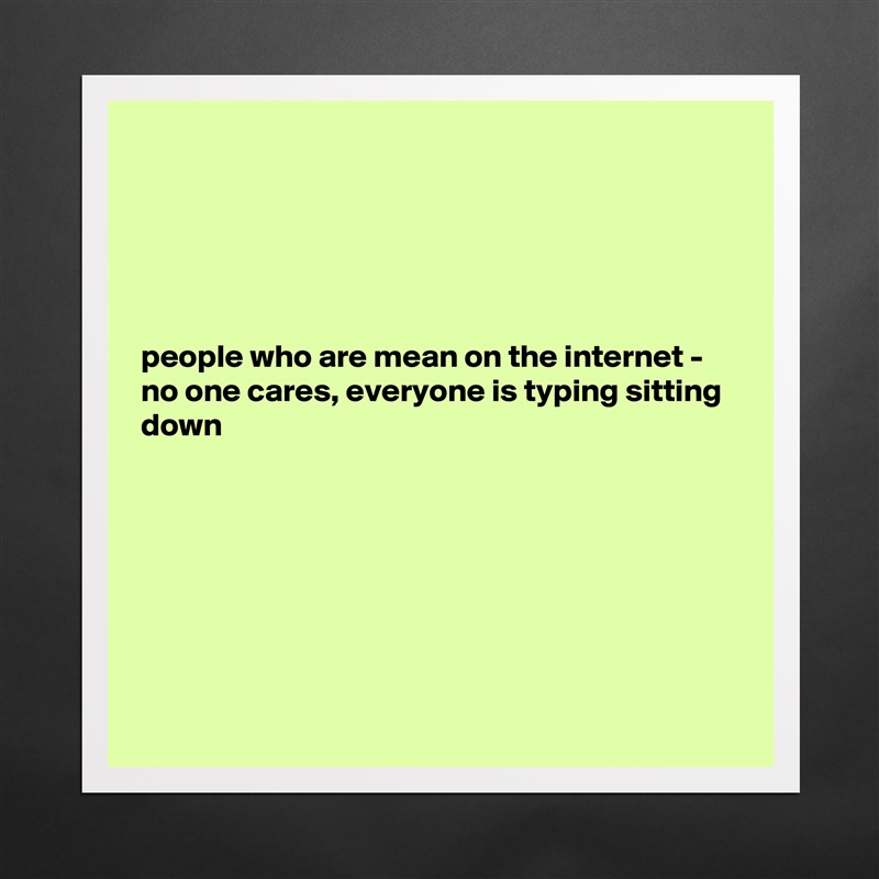 





people who are mean on the internet - no one cares, everyone is typing sitting down







 Matte White Poster Print Statement Custom 