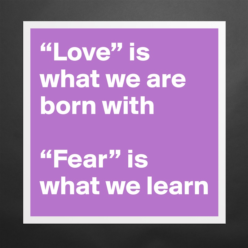 “Love” is what we are born with

“Fear” is what we learn Matte White Poster Print Statement Custom 