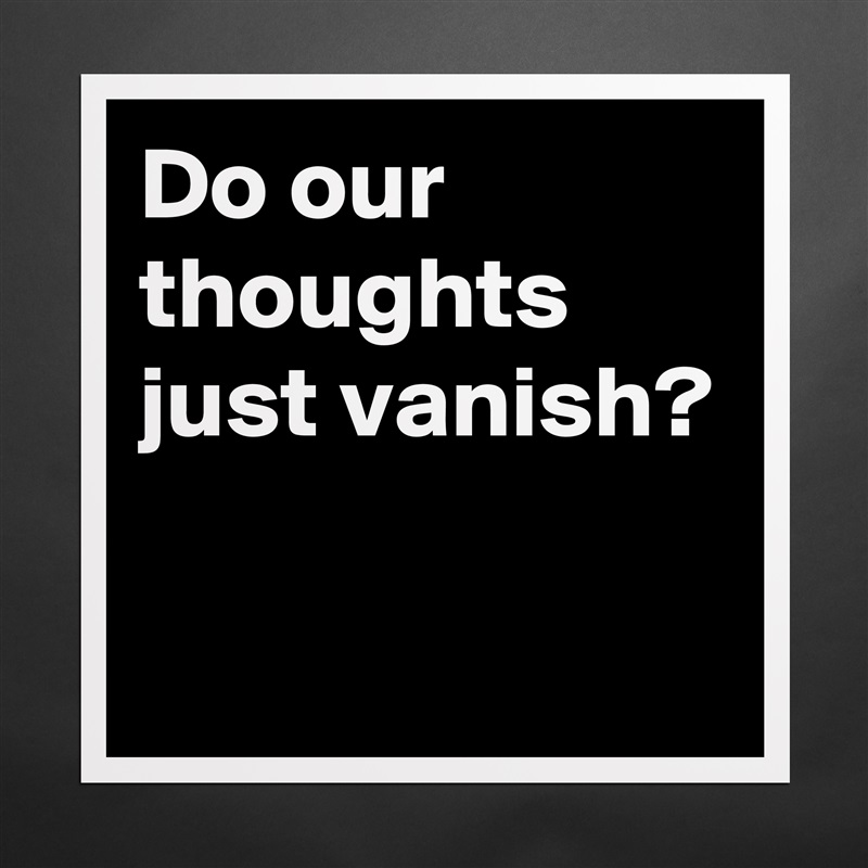 Do our thoughts just vanish?

 Matte White Poster Print Statement Custom 