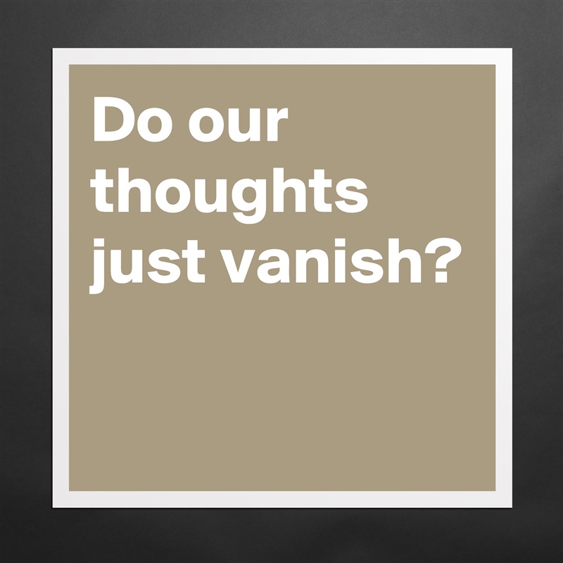 Do our thoughts just vanish?

 Matte White Poster Print Statement Custom 