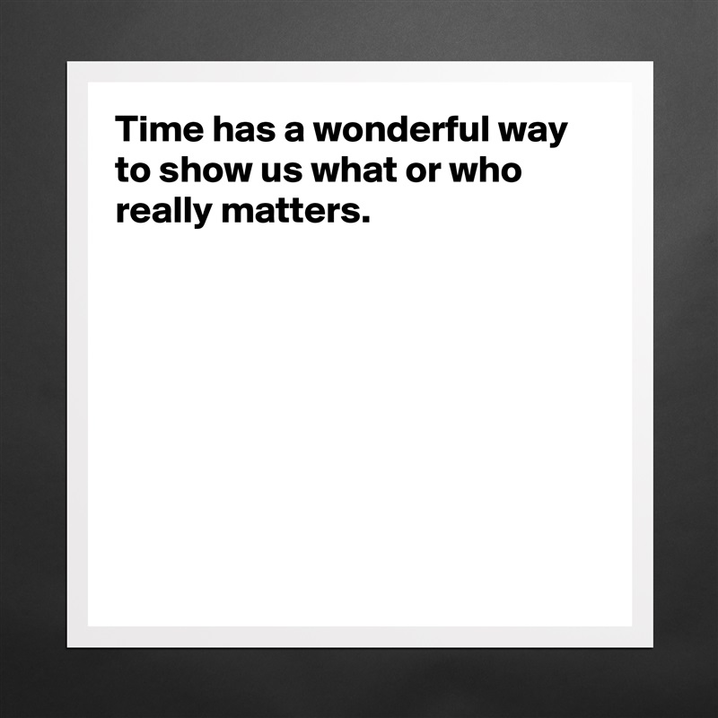 Time has a wonderful way to show us what or who really matters.








 Matte White Poster Print Statement Custom 