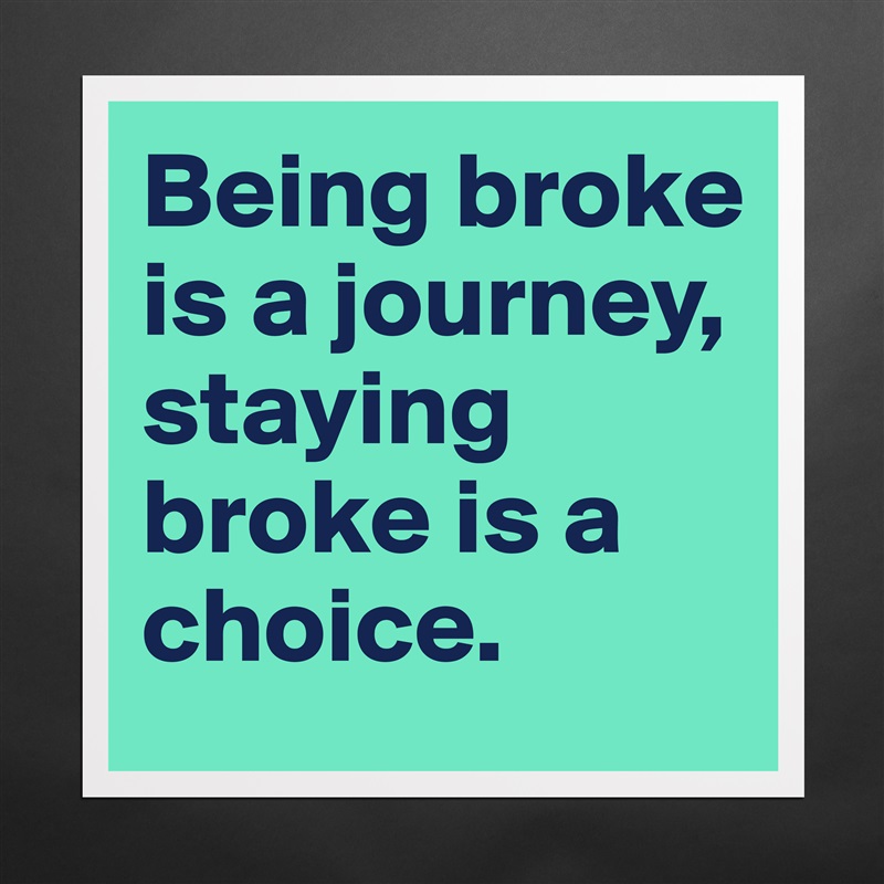 Being broke is a journey, staying broke is a choice. Matte White Poster Print Statement Custom 
