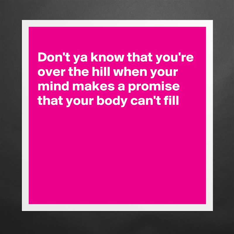 
Don't ya know that you're over the hill when your mind makes a promise that your body can't fill




 Matte White Poster Print Statement Custom 