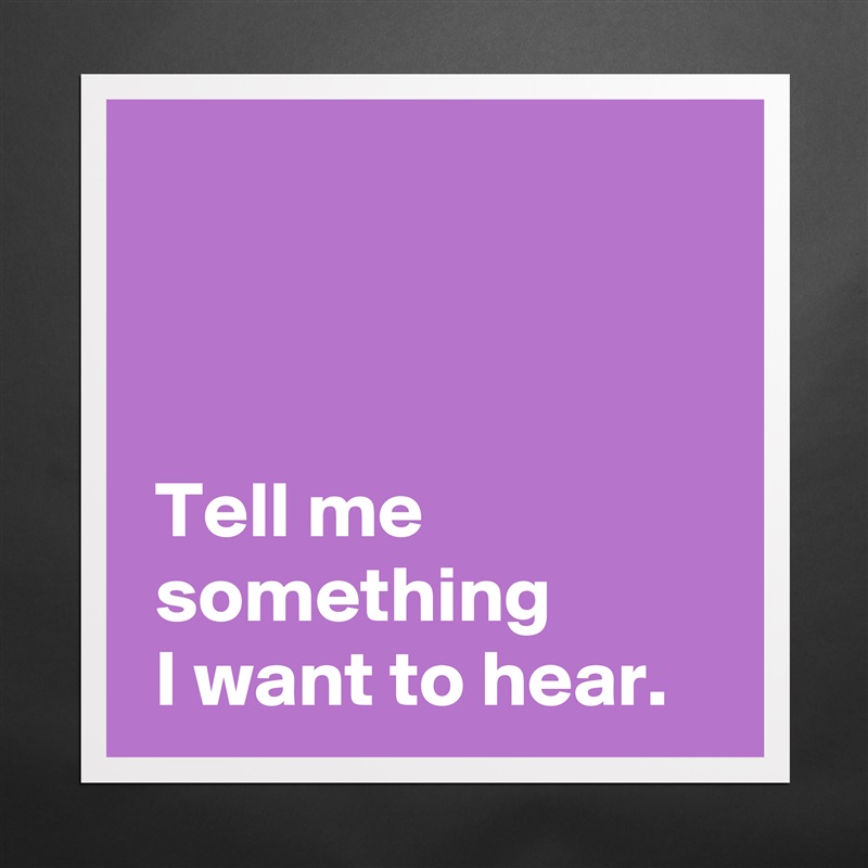 



 Tell me 
 something
 I want to hear. Matte White Poster Print Statement Custom 