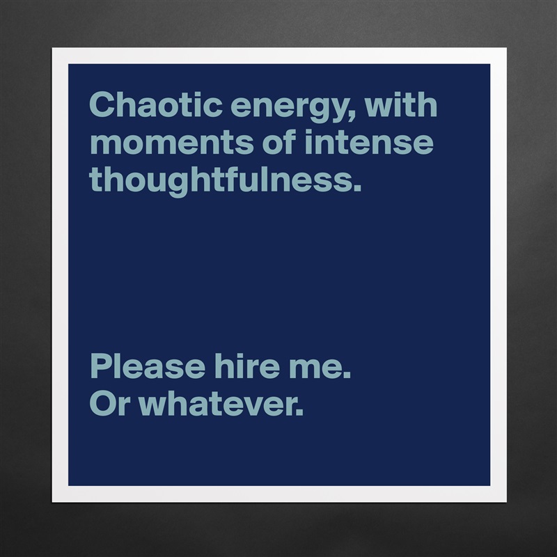 Chaotic energy, with moments of intense thoughtfulness.




Please hire me.
Or whatever. 
 Matte White Poster Print Statement Custom 