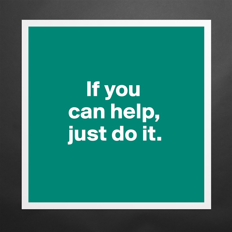     

           If you 
       can help,
       just do it. 

 Matte White Poster Print Statement Custom 