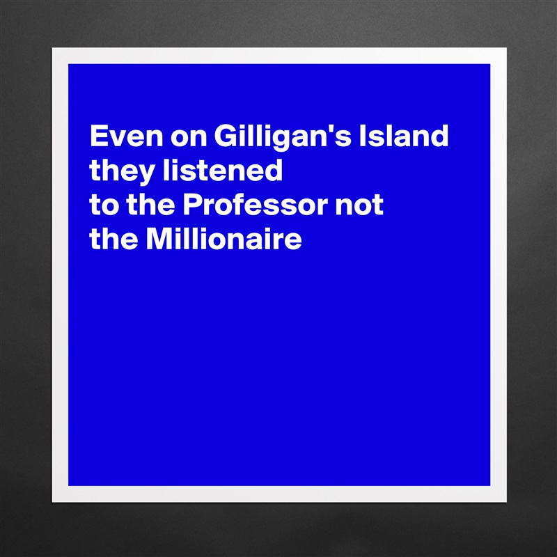 
Even on Gilligan's Island they listened
to the Professor not
the Millionaire





 Matte White Poster Print Statement Custom 