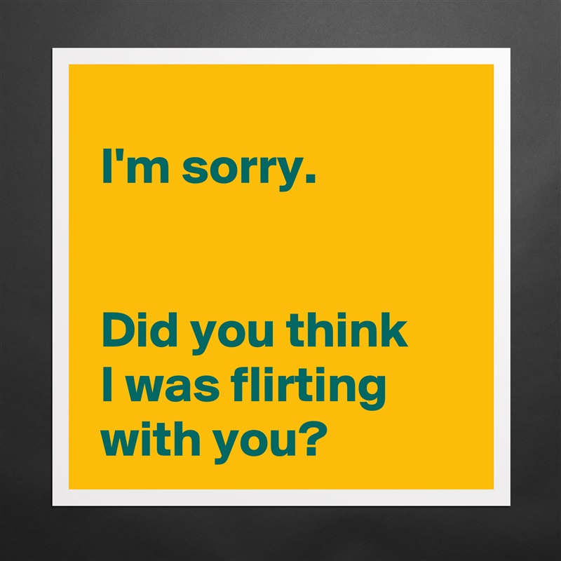 
 I'm sorry.

 
 Did you think 
 I was flirting 
 with you? Matte White Poster Print Statement Custom 