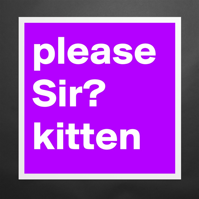please
Sir?
kitten Matte White Poster Print Statement Custom 