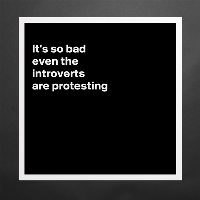 
It's so bad
even the
introverts
are protesting





 Matte White Poster Print Statement Custom 