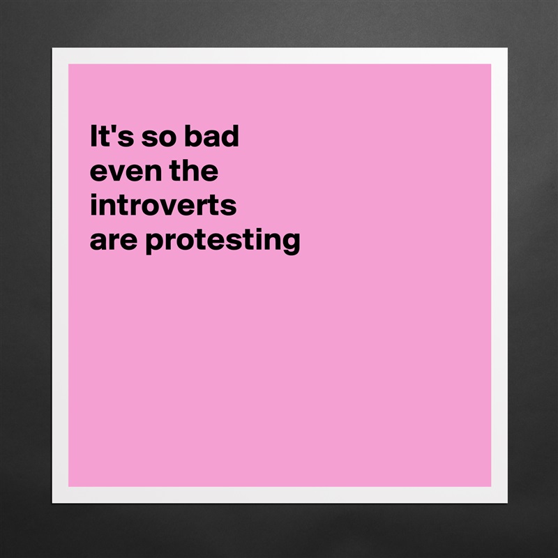 
It's so bad
even the
introverts
are protesting





 Matte White Poster Print Statement Custom 