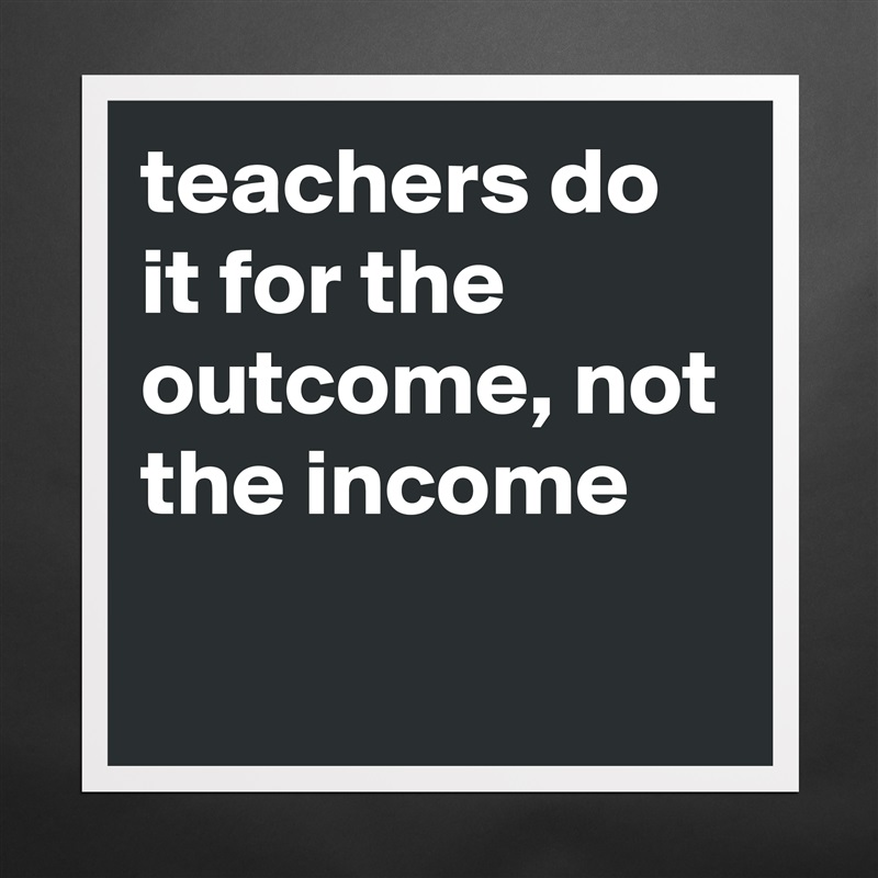 teachers do it for the outcome, not the income
 Matte White Poster Print Statement Custom 