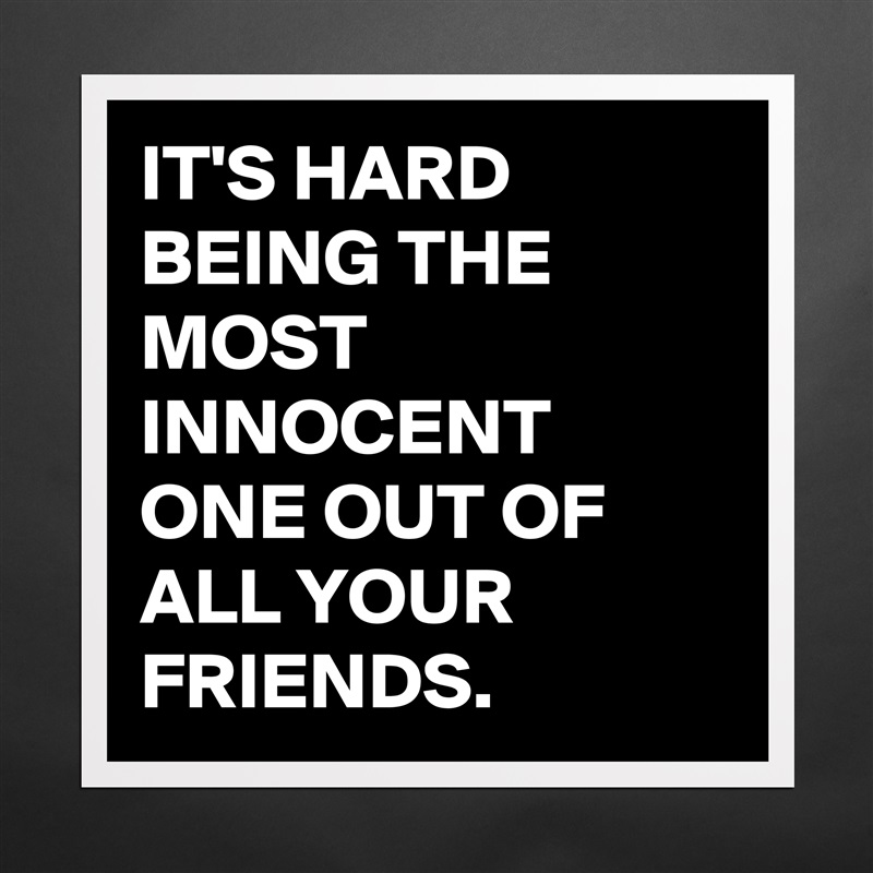 IT'S HARD BEING THE MOST INNOCENT ONE OUT OF ALL YOUR FRIENDS. Matte White Poster Print Statement Custom 