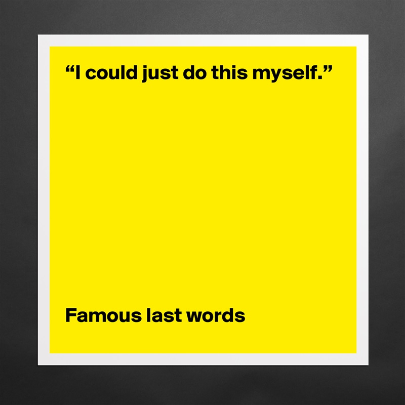 “I could just do this myself.”










Famous last words  Matte White Poster Print Statement Custom 