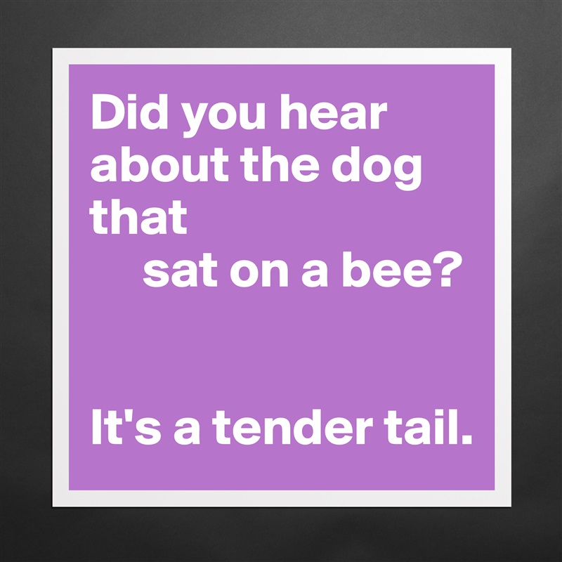 Did you hear about the dog that
     sat on a bee?


It's a tender tail. Matte White Poster Print Statement Custom 