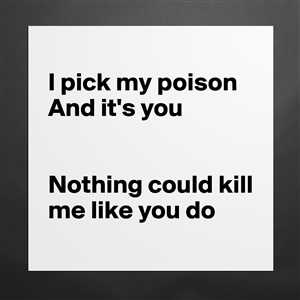 I pick my poison and its you