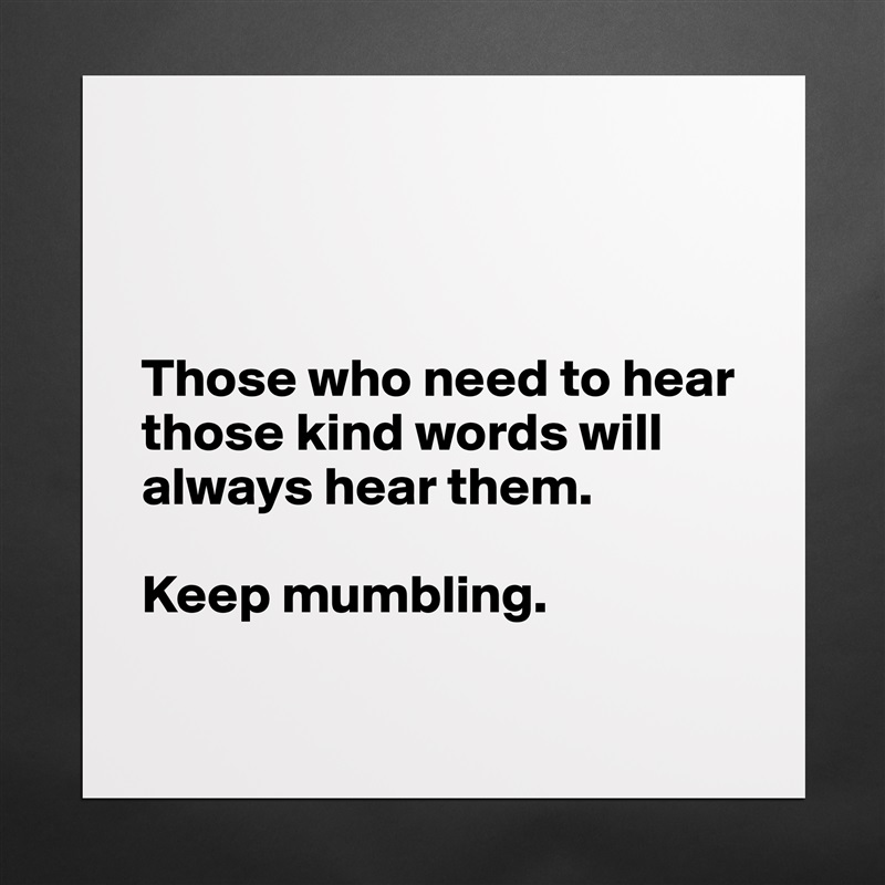 



Those who need to hear those kind words will always hear them.  

Keep mumbling. 

 Matte White Poster Print Statement Custom 