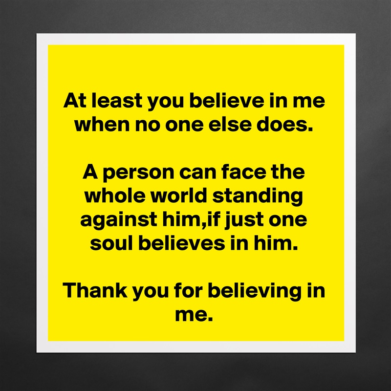 At least you believe in me when no one else does.

A person can face the whole world standing against him,if just one soul believes in him.

Thank you for believing in me. Matte White Poster Print Statement Custom 