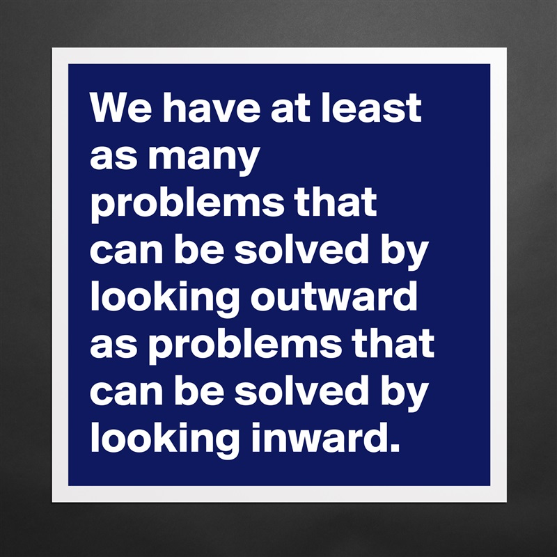We have at least as many problems that can be solved by looking outward as problems that can be solved by looking inward.  Matte White Poster Print Statement Custom 