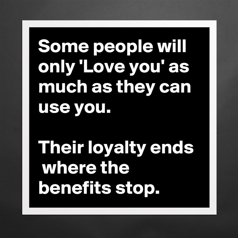 Some people will only 'Love you' as much as they can use you.

Their loyalty ends  where the benefits stop. Matte White Poster Print Statement Custom 