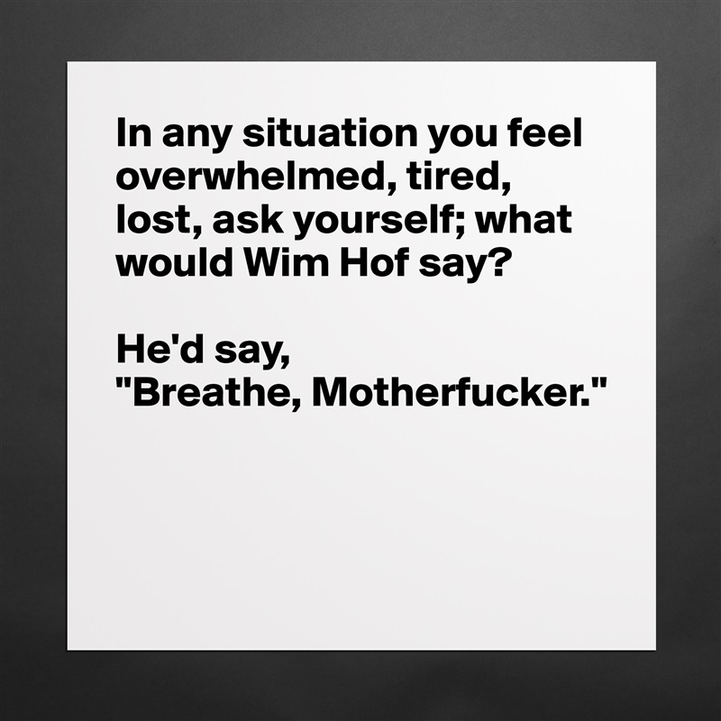In any situation you feel overwhelmed, tired, lost, ask yourself; what would Wim Hof say? 

He'd say, 
"Breathe, Motherfucker."



 Matte White Poster Print Statement Custom 
