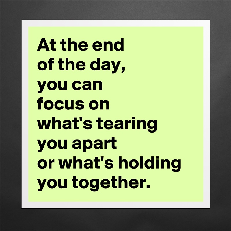 At the end 
of the day, 
you can 
focus on 
what's tearing 
you apart 
or what's holding 
you together. Matte White Poster Print Statement Custom 