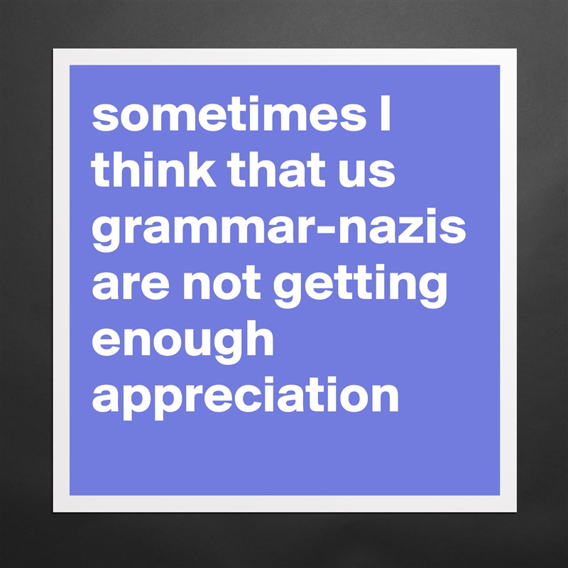 sometimes I think that us grammar-nazis are not getting enough appreciation Matte White Poster Print Statement Custom 
