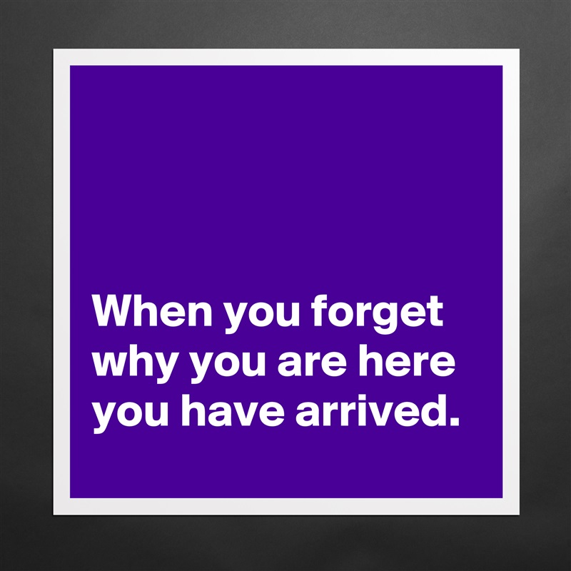 



When you forget why you are here you have arrived.  Matte White Poster Print Statement Custom 