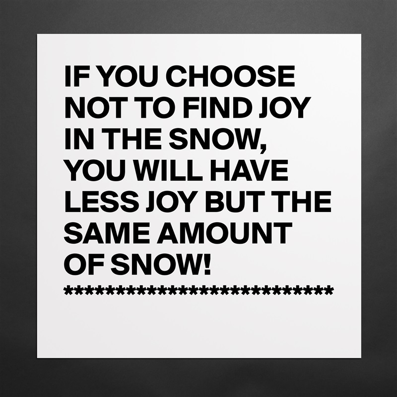 IF YOU CHOOSE NOT TO FIND JOY IN THE SNOW, YOU WILL HAVE LESS JOY BUT THE SAME AMOUNT OF SNOW!
************************** Matte White Poster Print Statement Custom 