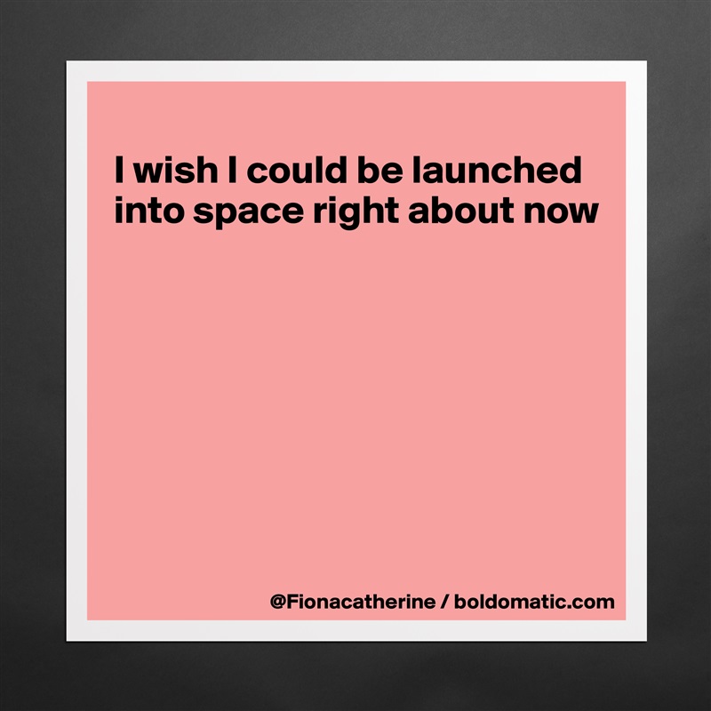
I wish I could be launched
into space right about now








 Matte White Poster Print Statement Custom 