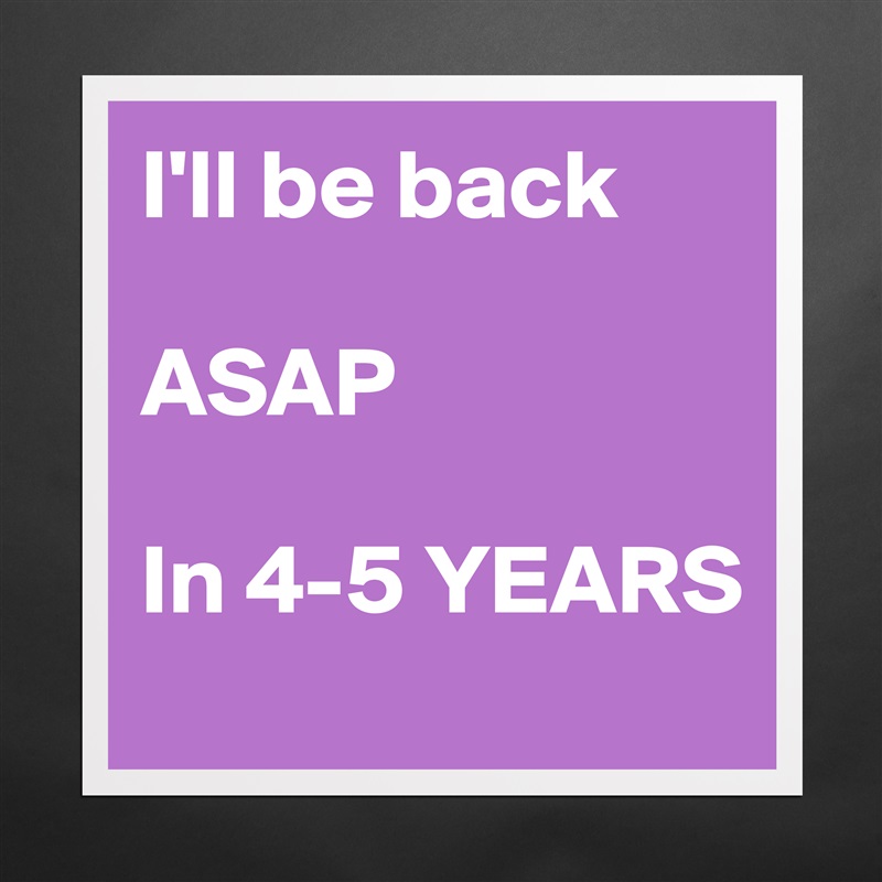 I'll be back

ASAP

In 4-5 YEARS Matte White Poster Print Statement Custom 