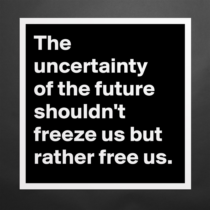 The uncertainty 
of the future shouldn't freeze us but rather free us. Matte White Poster Print Statement Custom 