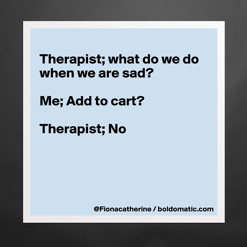 
Therapist; what do we do
when we are sad?

Me; Add to cart?

Therapist; No




 Matte White Poster Print Statement Custom 