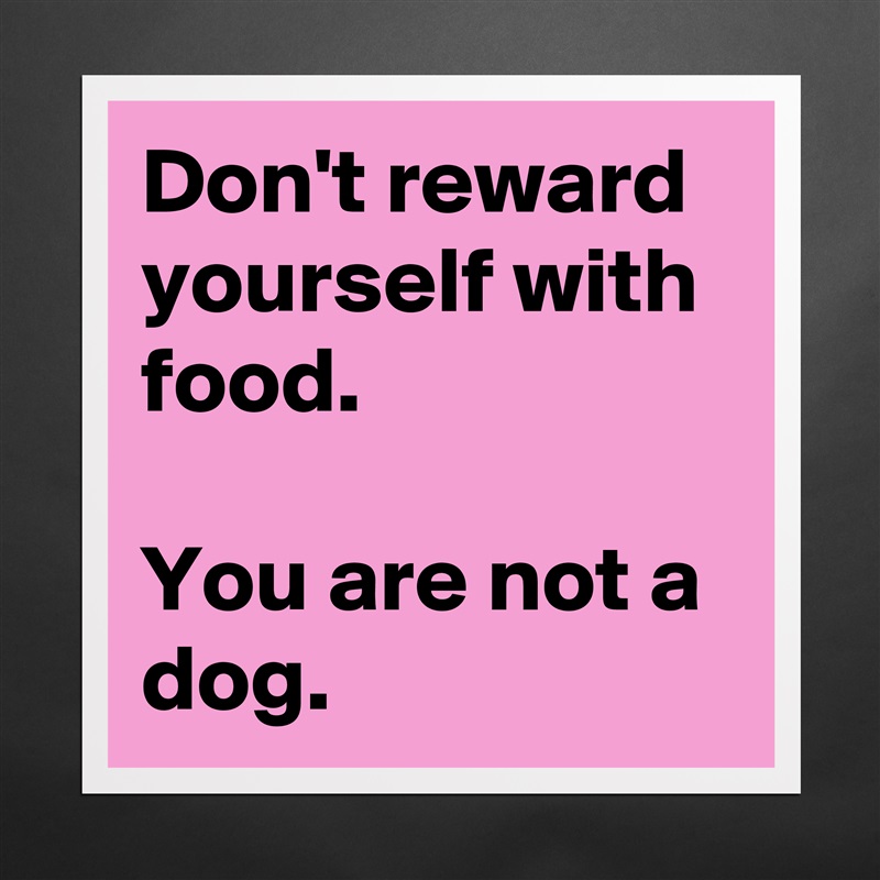 Don't reward yourself with food. 

You are not a dog.  Matte White Poster Print Statement Custom 