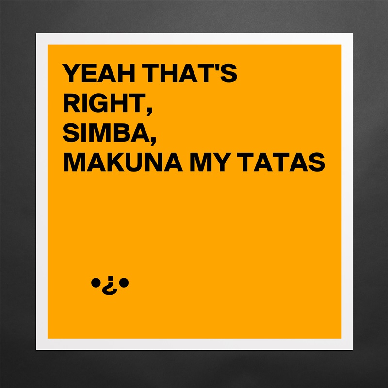 YEAH THAT'S RIGHT,
SIMBA,
MAKUNA MY TATAS



     •¿•  Matte White Poster Print Statement Custom 