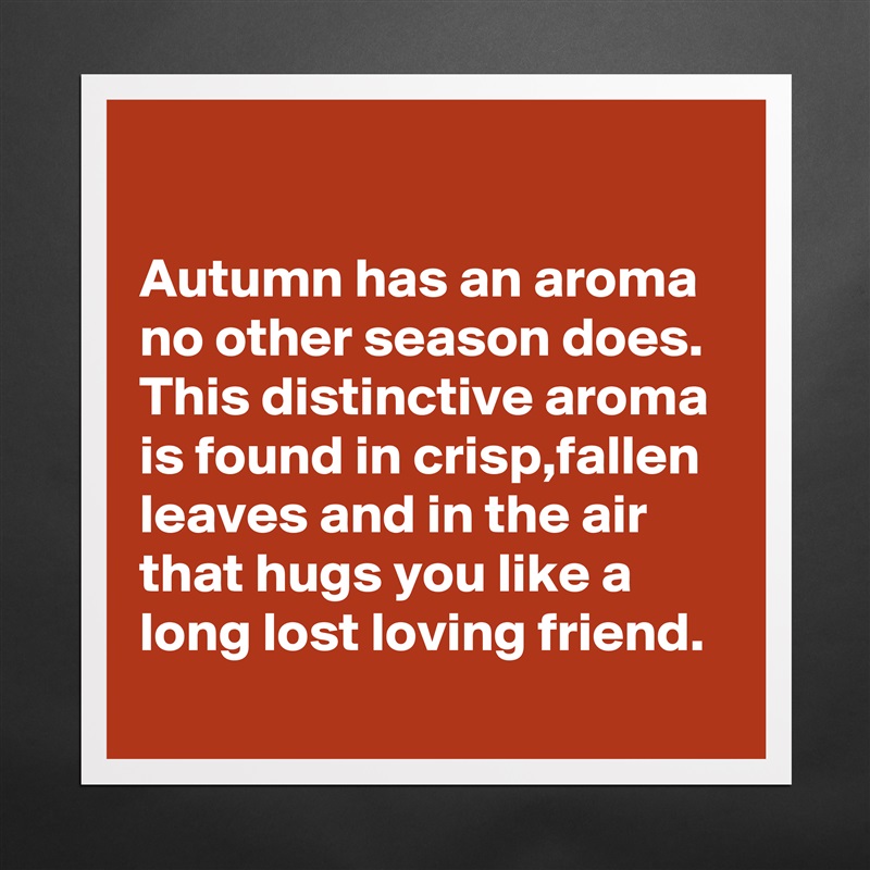 

Autumn has an aroma no other season does.
This distinctive aroma is found in crisp,fallen leaves and in the air that hugs you like a long lost loving friend. Matte White Poster Print Statement Custom 