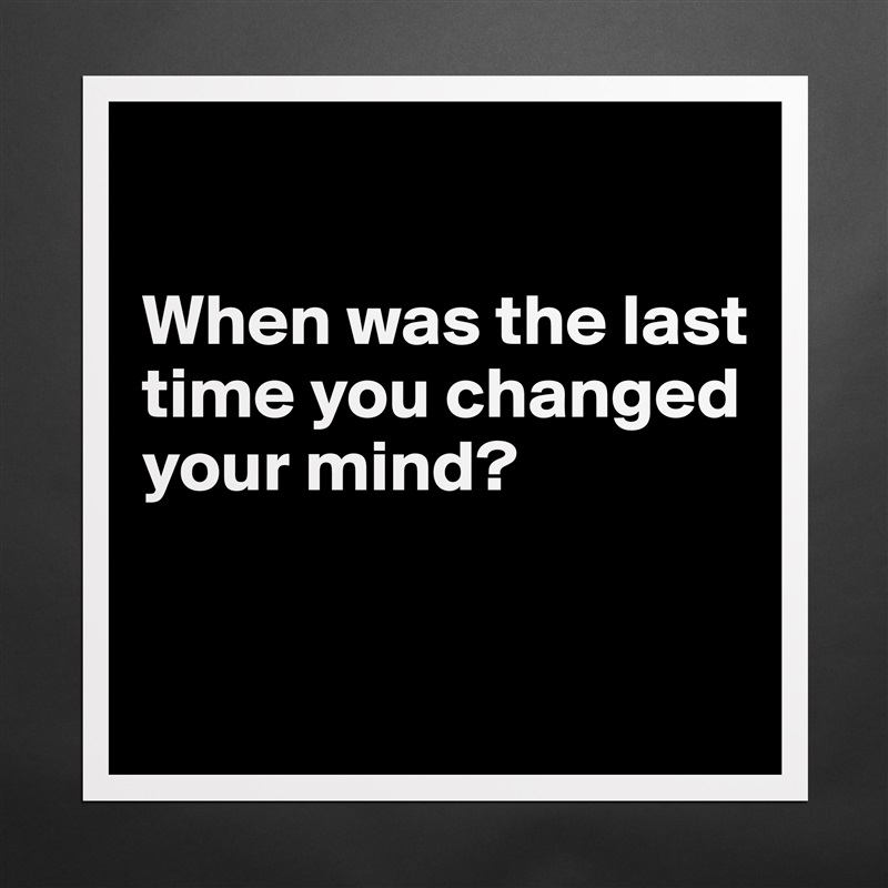 

When was the last time you changed your mind? 


 Matte White Poster Print Statement Custom 