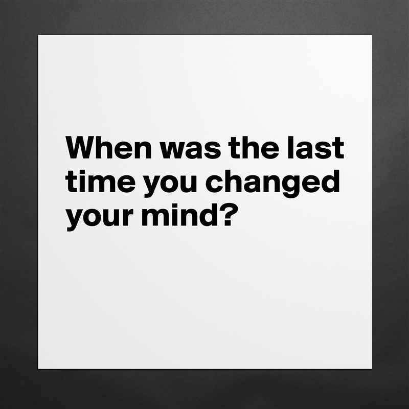 

When was the last time you changed your mind? 


 Matte White Poster Print Statement Custom 