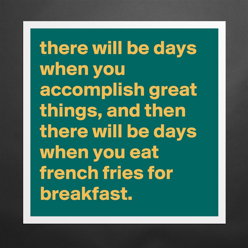 there will be days when you accomplish great things, and then there will be days when you eat french fries for breakfast. Matte White Poster Print Statement Custom 