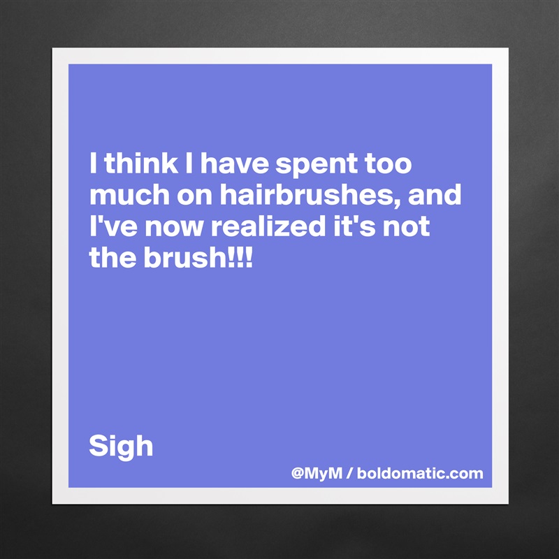 

I think I have spent too much on hairbrushes, and I've now realized it's not the brush!!! 





Sigh Matte White Poster Print Statement Custom 