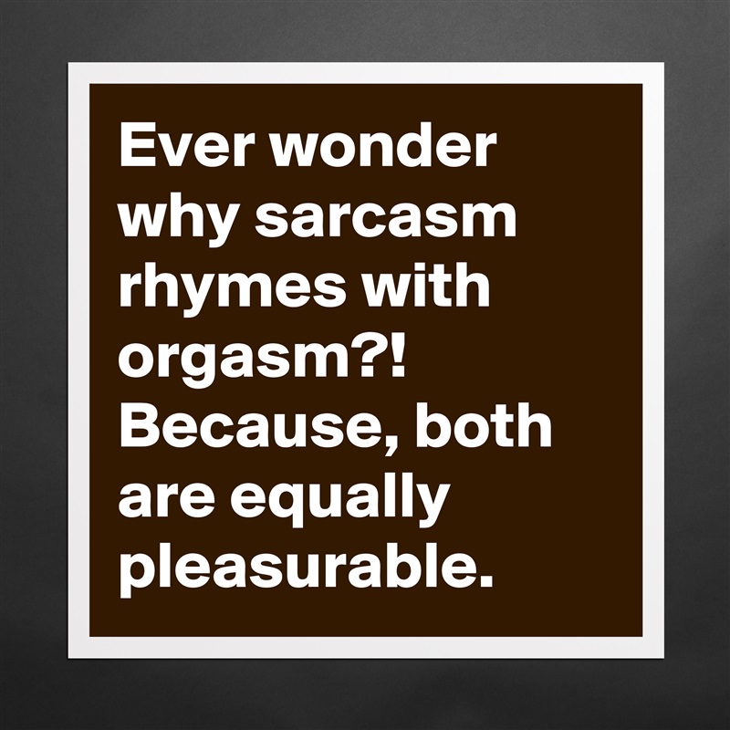 Ever wonder why sarcasm rhymes with orgasm?! Because, both are equally pleasurable. Matte White Poster Print Statement Custom 