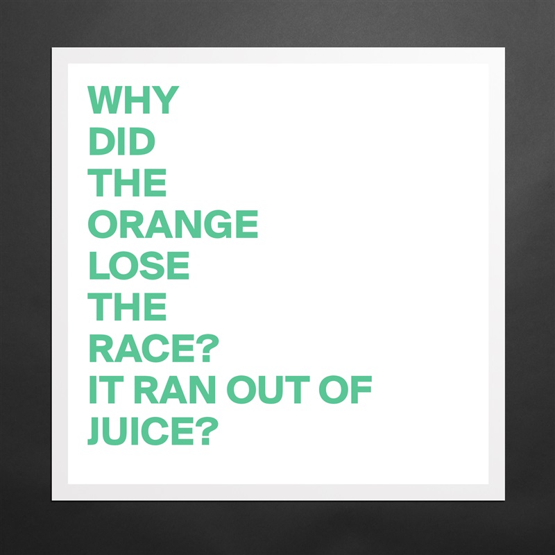 WHY
DID
THE
ORANGE
LOSE
THE
RACE?
IT RAN OUT OF 
JUICE? Matte White Poster Print Statement Custom 