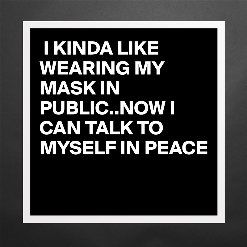  I KINDA LIKE WEARING MY MASK IN PUBLIC..NOW I CAN TALK TO MYSELF IN PEACE

  Matte White Poster Print Statement Custom 