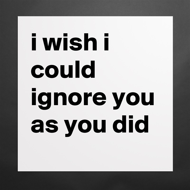 i wish i could ignore you as you did Matte White Poster Print Statement Custom 