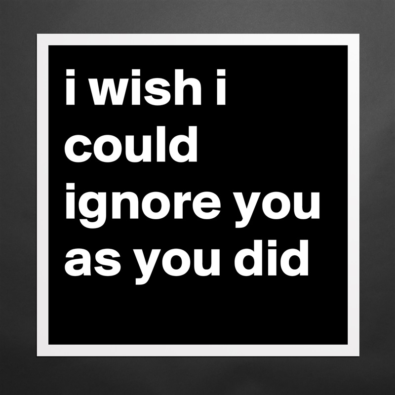i wish i could ignore you as you did Matte White Poster Print Statement Custom 
