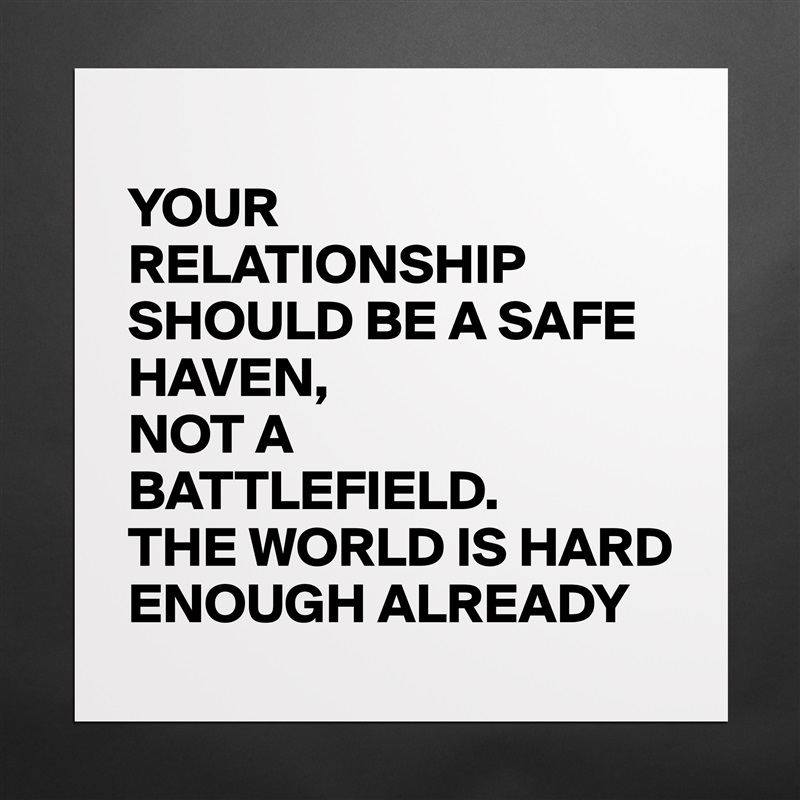 
YOUR RELATIONSHIP SHOULD BE A SAFE HAVEN,
NOT A BATTLEFIELD.
THE WORLD IS HARD ENOUGH ALREADY Matte White Poster Print Statement Custom 