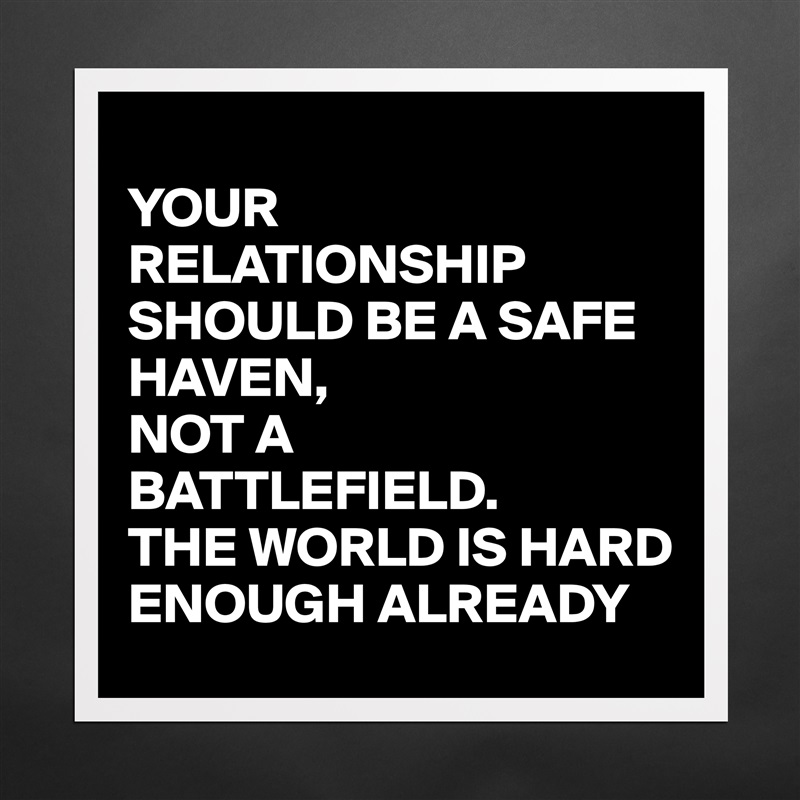 
YOUR RELATIONSHIP SHOULD BE A SAFE HAVEN,
NOT A BATTLEFIELD.
THE WORLD IS HARD ENOUGH ALREADY Matte White Poster Print Statement Custom 
