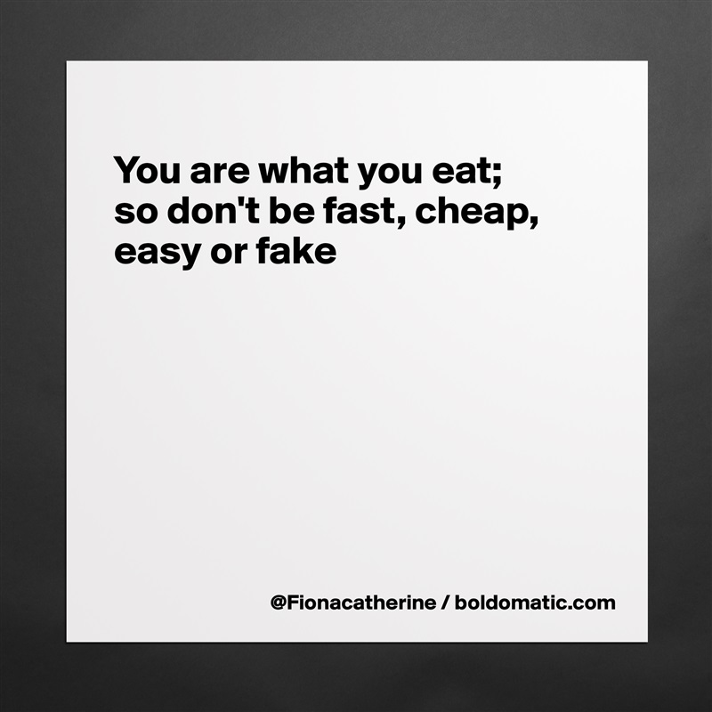 
You are what you eat; 
so don't be fast, cheap,
easy or fake







 Matte White Poster Print Statement Custom 