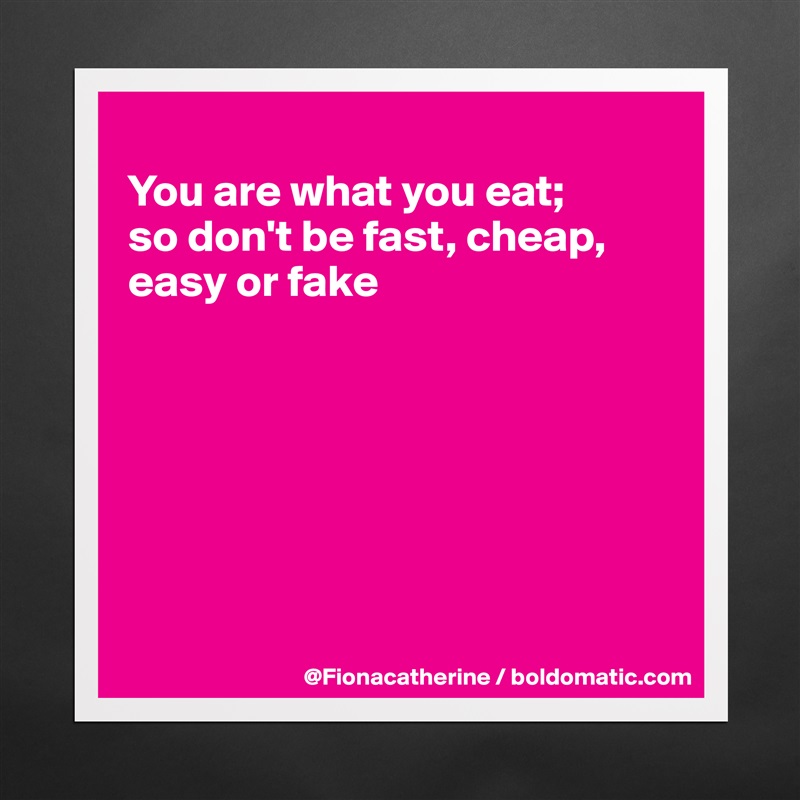 
You are what you eat; 
so don't be fast, cheap,
easy or fake







 Matte White Poster Print Statement Custom 