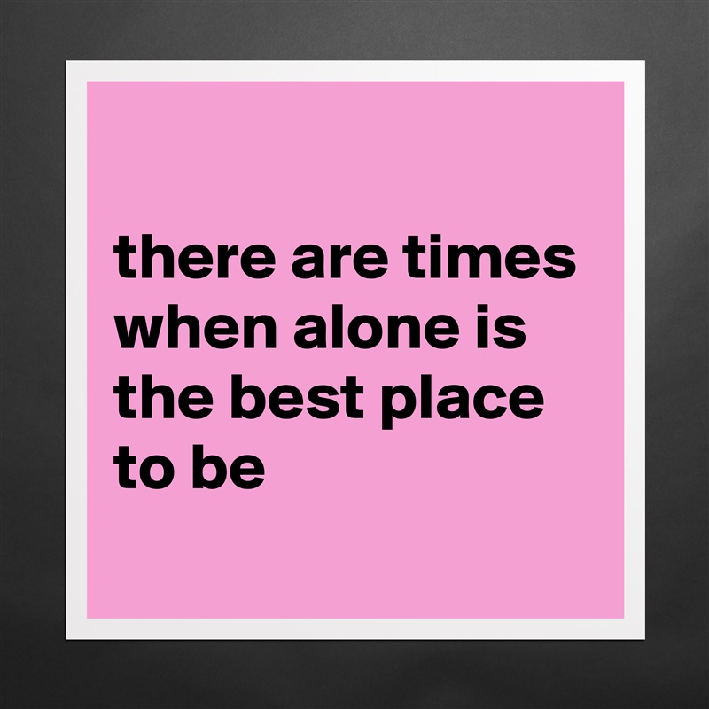 
there are times when alone is the best place to be
 Matte White Poster Print Statement Custom 
